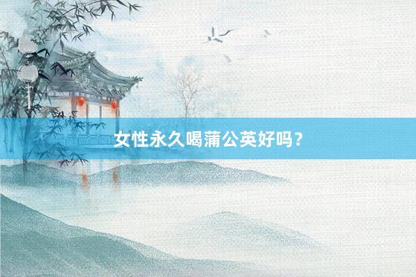 女性永久喝蒲公英好吗？
