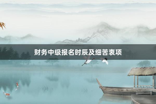 财务中级报名时辰及细苦衷项